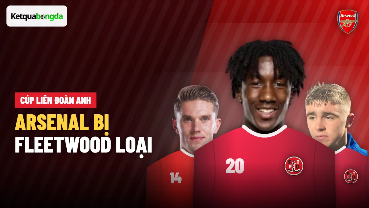 Arsenal bị đội hạng tư Fleetwood loại khỏi Cúp Liên đoàn Anh